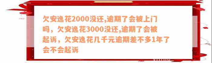 欠安逸花2000没还,逾期了会被上门吗，欠安逸花3000没还,逾期了会被起诉，欠安逸花几千元逾期差不多1年了会不会起诉