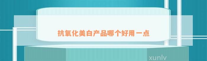 抗氧化美白产品哪个好用一点