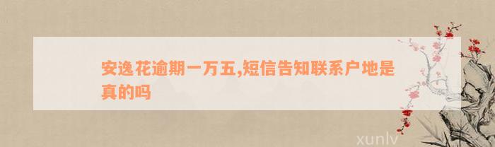 安逸花逾期一万五,短信告知联系户地是真的吗