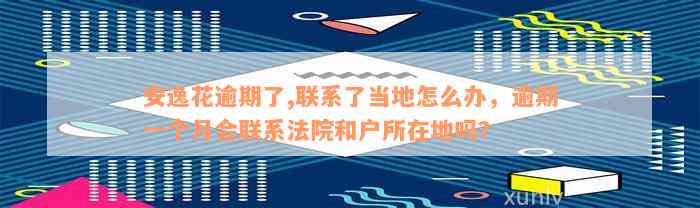 安逸花逾期了,联系了当地怎么办，逾期一个月会联系法院和户所在地吗？