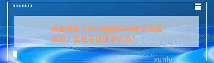 安逸花欠了6700逾期200天会被起诉吗，实在没钱还怎么办？