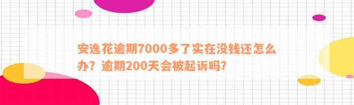 安逸花逾期7000多了实在没钱还怎么办？逾期200天会被起诉吗？