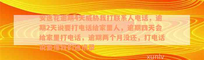 安逸花逾期4天威胁我打联系人电话，逾期2天说要打电话给家里人，逾期四天会给家里打电话，逾期两个月没还，打电话说要爆我的通讯录