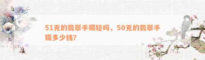 51克的翡翠手镯轻吗，50克的翡翠手镯多少钱？