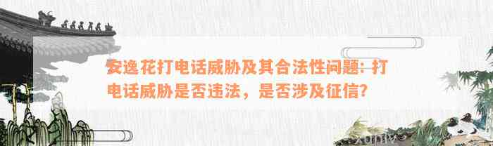 安逸花打电话威胁及其合法性问题: 打电话威胁是否违法，是否涉及征信？