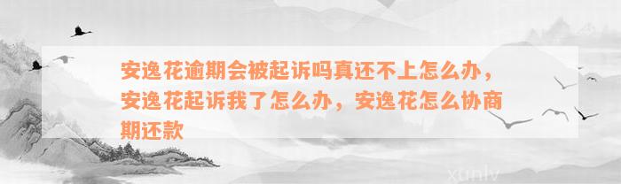 安逸花逾期会被起诉吗真还不上怎么办，安逸花起诉我了怎么办，安逸花怎么协商期还款