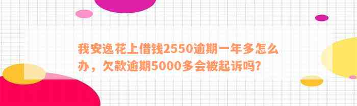 我安逸花上借钱2550逾期一年多怎么办，欠款逾期5000多会被起诉吗？