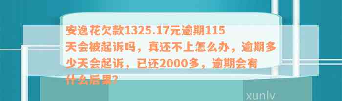 安逸花欠款1325.17元逾期115天会被起诉吗，真还不上怎么办，逾期多少天会起诉，已还2000多，逾期会有什么后果？