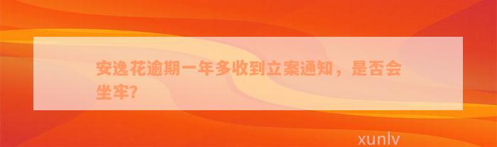 安逸花逾期一年多收到立案通知，是否会坐牢？