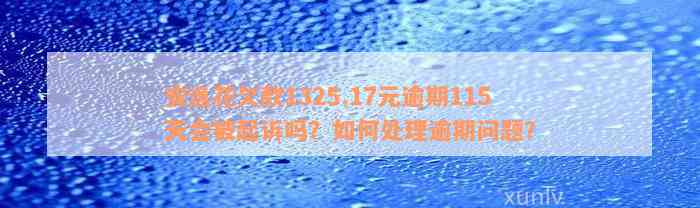 安逸花欠款1325.17元逾期115天会被起诉吗？如何处理逾期问题？