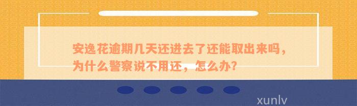 安逸花逾期几天还进去了还能取出来吗，为什么警察说不用还，怎么办？