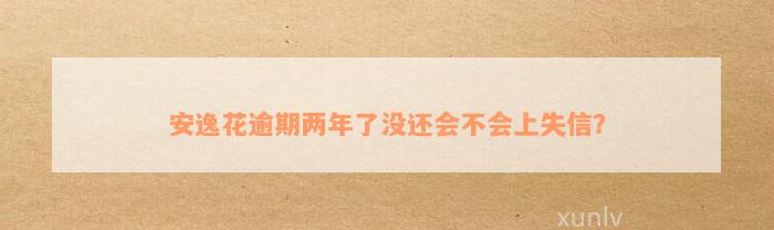 安逸花逾期两年了没还会不会上失信？