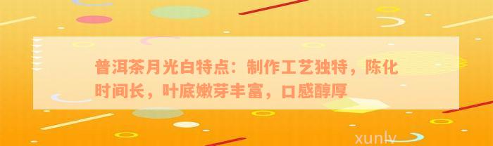 普洱茶月光白特点：制作工艺独特，陈化时间长，叶底嫩芽丰富，口感醇厚