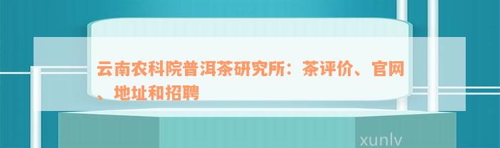 云南农科院普洱茶研究所：茶评价、官网、地址和招聘