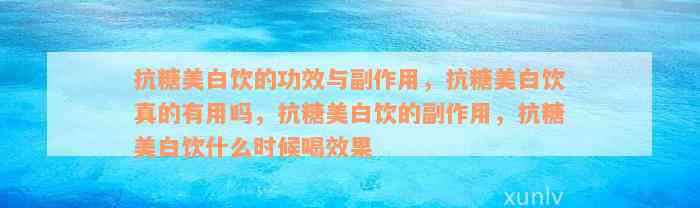 抗糖美白饮的功效与副作用，抗糖美白饮真的有用吗，抗糖美白饮的副作用，抗糖美白饮什么时候喝效果