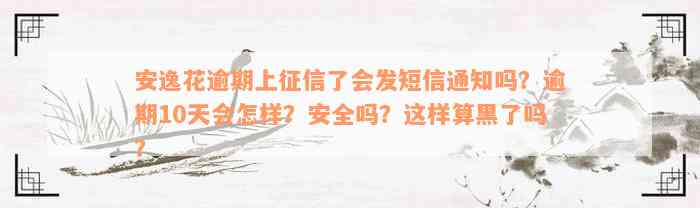 安逸花逾期上征信了会发短信通知吗？逾期10天会怎样？安全吗？这样算黑了吗？