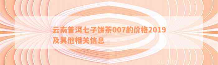 云南普洱七子饼茶007的价格2019及其他相关信息