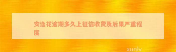 安逸花逾期多久上征信收费及后果严重程度