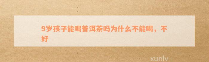 9岁孩子能喝普洱茶吗为什么不能喝，不好