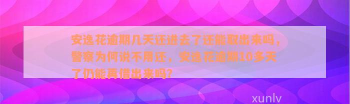 安逸花逾期几天还进去了还能取出来吗，警察为何说不用还，安逸花逾期10多天了仍能再借出来吗？