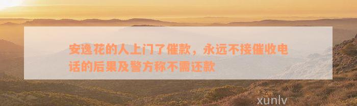 安逸花的人上门了催款，永远不接催收电话的后果及警方称不需还款