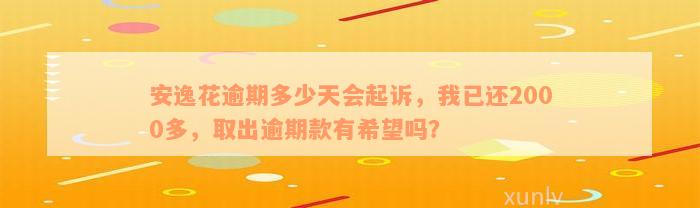 安逸花逾期多少天会起诉，我已还2000多，取出逾期款有希望吗？