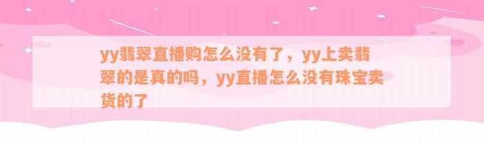 yy翡翠直播购怎么没有了，yy上卖翡翠的是真的吗，yy直播怎么没有珠宝卖货的了