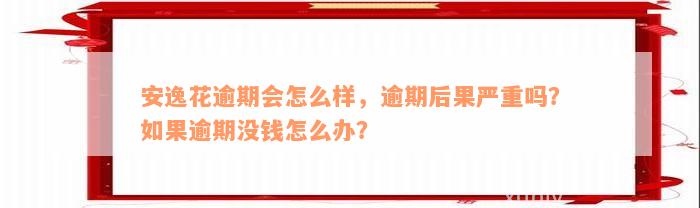 安逸花逾期会怎么样，逾期后果严重吗？如果逾期没钱怎么办？