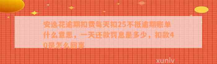 安逸花逾期扣费每天扣25不抵逾期账单什么意思，一天还款罚息是多少，扣款40是怎么回事