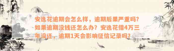 安逸花逾期会怎么样，逾期后果严重吗？如果逾期没钱还怎么办？安逸花借4万三年没还，逾期1天会影响征信记录吗？