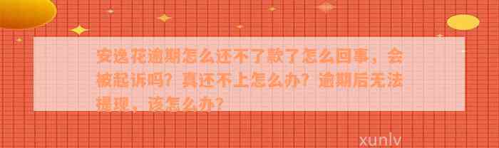 安逸花逾期怎么还不了款了怎么回事，会被起诉吗？真还不上怎么办？逾期后无法提现，该怎么办？