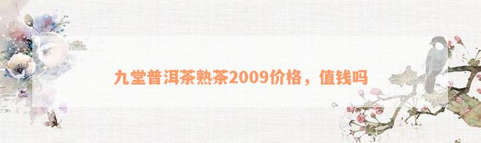 九堂普洱茶熟茶2009价格，值钱吗