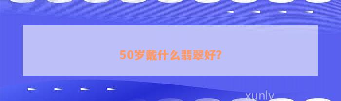 50岁戴什么翡翠好？