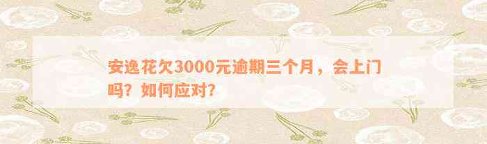 安逸花欠3000元逾期三个月，会上门吗？如何应对？