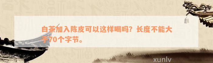 白茶加入陈皮可以这样喝吗？长度不能大于70个字节。