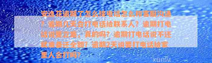 安逸花逾期了怎么接电话怎么和客服沟通？逾期几天会打电话给联系人？逾期打电话说要立案，真的吗？逾期打电话说不还就准备还全额？逾期2天说要打电话给家里人会打吗？