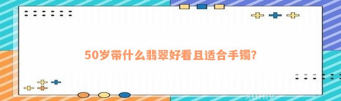 50岁带什么翡翠好看且适合手镯？