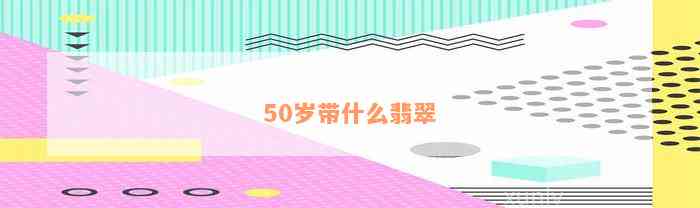 50岁带什么翡翠