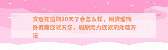 安逸花逾期10天了会怎么样，网贷逾期协商期还款方法，逾期无力还款的处理方法