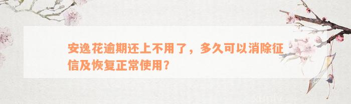 安逸花逾期还上不用了，多久可以消除征信及恢复正常使用？