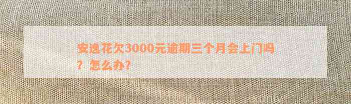 安逸花欠3000元逾期三个月会上门吗？怎么办？