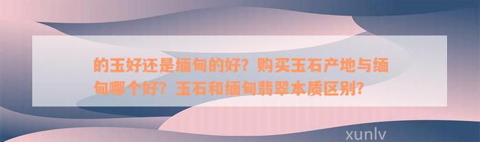 的玉好还是缅甸的好？购买玉石产地与缅甸哪个好？玉石和缅甸翡翠本质区别？