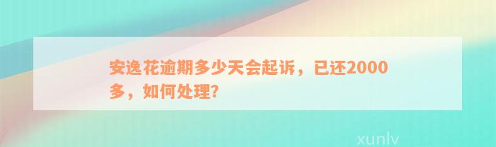 安逸花逾期多少天会起诉，已还2000多，如何处理？