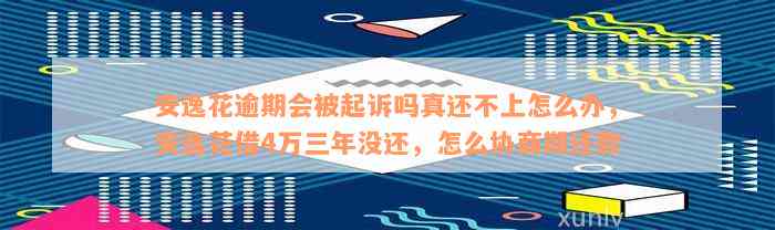 安逸花逾期会被起诉吗真还不上怎么办，安逸花借4万三年没还，怎么协商期还款