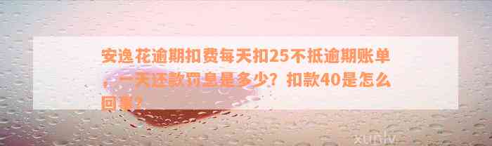 安逸花逾期扣费每天扣25不抵逾期账单，一天还款罚息是多少？扣款40是怎么回事？