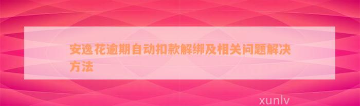 安逸花逾期自动扣款解绑及相关问题解决方法