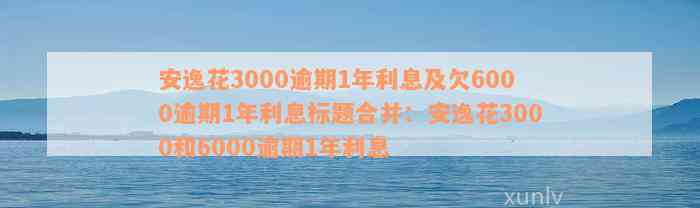 安逸花3000逾期1年利息及欠6000逾期1年利息标题合并：安逸花3000和6000逾期1年利息