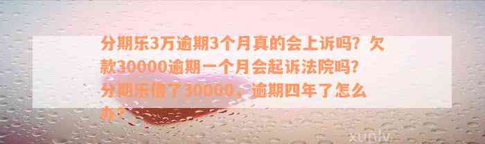 分期乐3万逾期3个月真的会上诉吗？欠款30000逾期一个月会起诉法院吗？分期乐借了30000，逾期四年了怎么办？