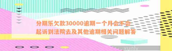 分期乐欠款30000逾期一个月会不会起诉到法院去及其他逾期相关问题解答