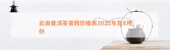 云南普洱茶官网价格表2022年及8月份